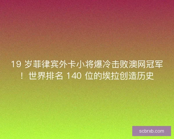 19 岁菲律宾外卡小将爆冷击败澳网冠军!世界排名 140 位的埃拉创造历史 19 岁菲律宾外卡小将爆冷击败澳网冠军!世界排名 140 位的埃拉创造历史