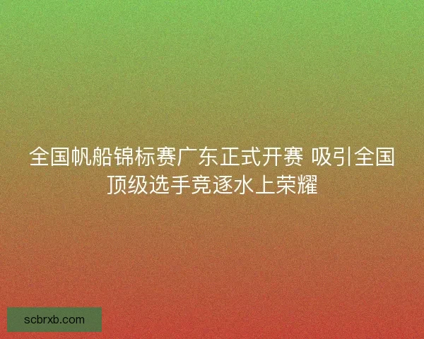 全国帆船锦标赛广东正式开赛 吸引全国顶级选手竞逐水上荣耀 全国帆船锦标赛广东正式开赛 吸引全国顶级选手竞逐水上荣耀