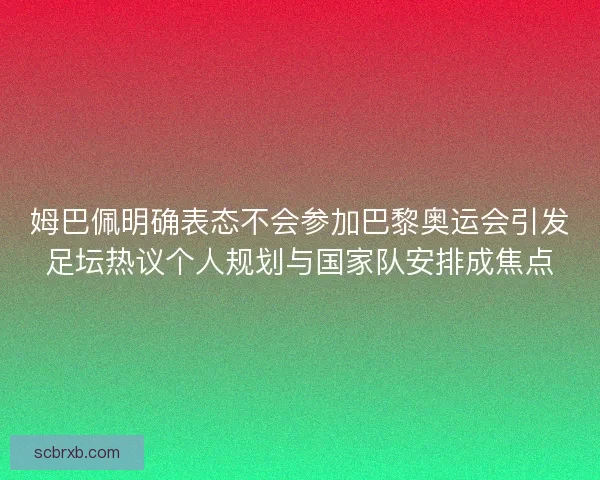 姆巴佩明确表态不会参加巴黎奥运会引发足坛热议个人规划与国家队安排成焦点