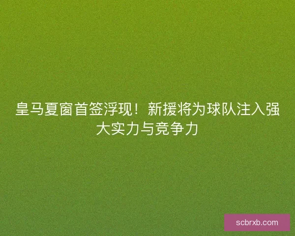 皇马夏窗首签浮现！新援将为球队注入强大实力与竞争力