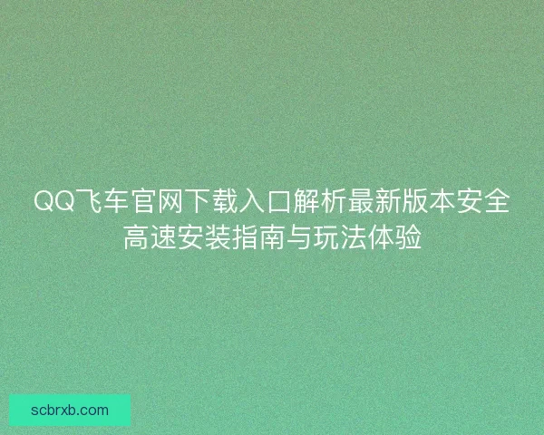 QQ飞车官网下载入口解析最新版本安全高速安装指南与玩法体验