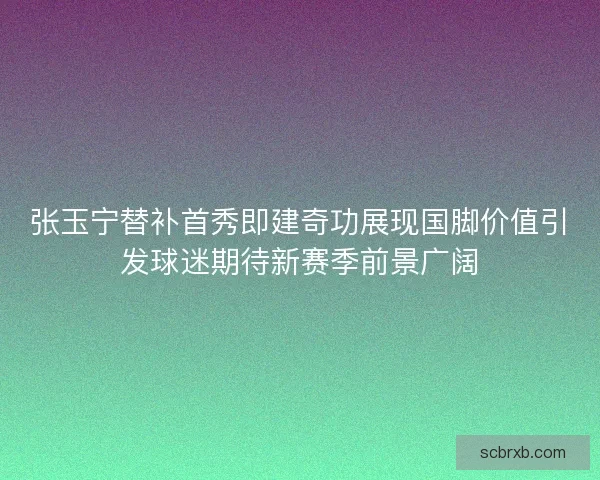 张玉宁替补首秀即建奇功展现国脚价值引发球迷期待新赛季前景广阔