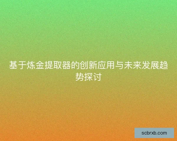 基于炼金提取器的创新应用与未来发展趋势探讨