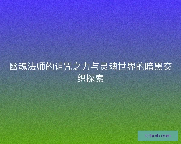 幽魂法师的诅咒之力与灵魂世界的暗黑交织探索