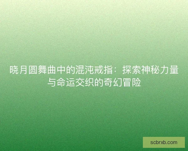 晓月圆舞曲中的混沌戒指：探索神秘力量与命运交织的奇幻冒险