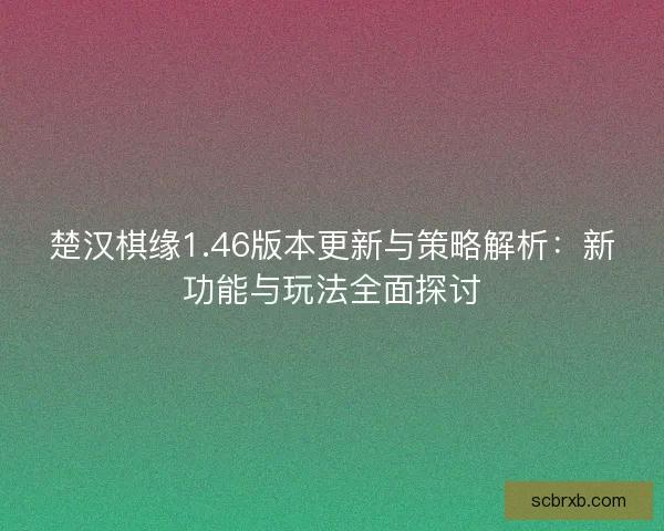 楚汉棋缘1.46版本更新与策略解析：新功能与玩法全面探讨