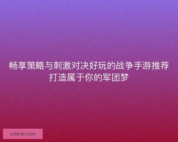 畅享策略与刺激对决好玩的战争手游推荐打造属于你的军团梦