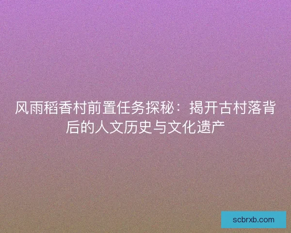 风雨稻香村前置任务探秘：揭开古村落背后的人文历史与文化遗产
