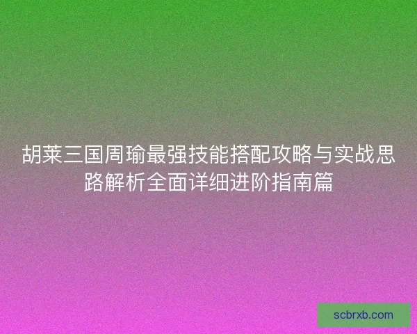 胡莱三国周瑜最强技能搭配攻略与实战思路解析全面详细进阶指南篇