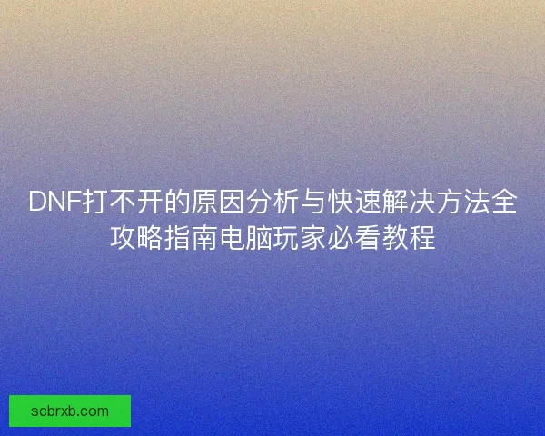 DNF打不开的原因分析与快速解决方法全攻略指南电脑玩家必看教程 DNF打不开的原因分析与快速解决方法全攻略指南电脑玩家必看教程
