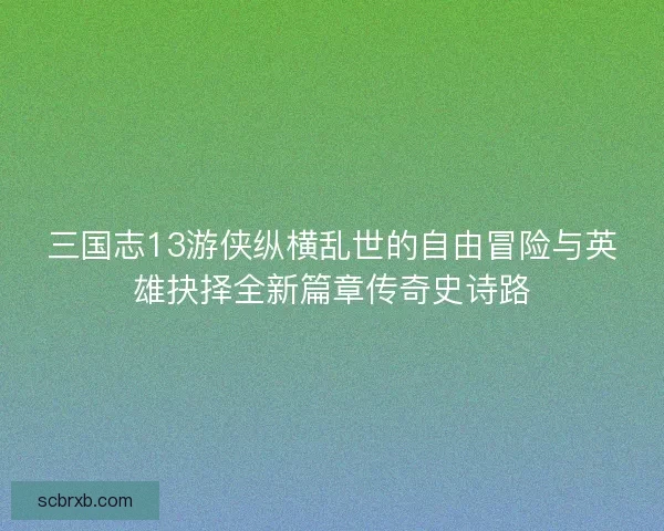 三国志13游侠纵横乱世的自由冒险与英雄抉择全新篇章传奇史诗路 三国志13游侠纵横乱世的自由冒险与英雄抉择全新篇章传奇史诗路