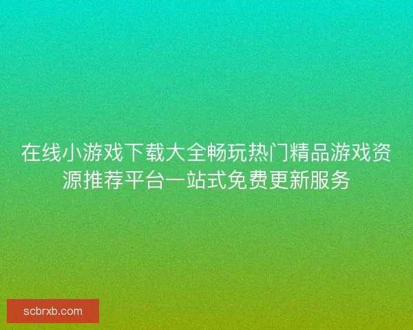 在线小游戏下载大全畅玩热门精品游戏资源推荐平台一站式免费更新服务