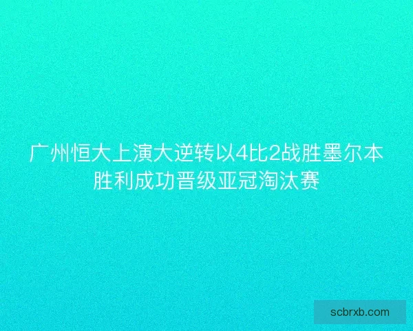 广州恒大上演大逆转以4比2战胜墨尔本胜利成功晋级亚冠淘汰赛 广州恒大上演大逆转以4比2战胜墨尔本胜利成功晋级亚冠淘汰赛