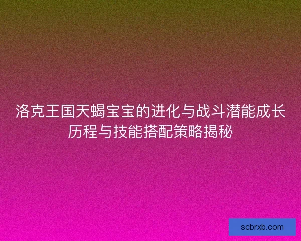 洛克王国天蝎宝宝的进化与战斗潜能成长历程与技能搭配策略揭秘