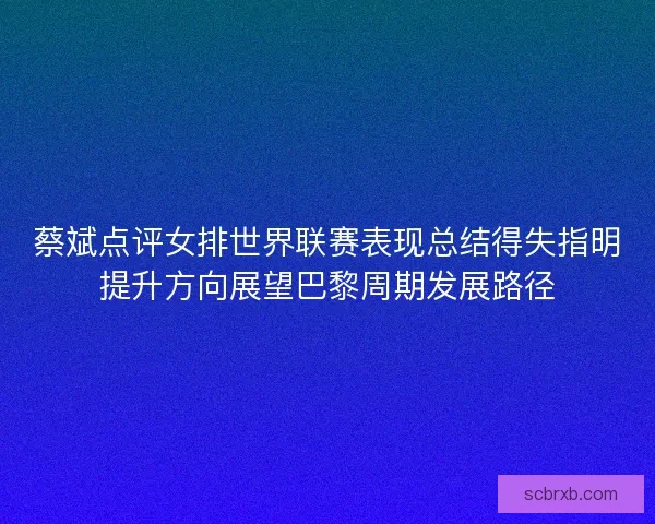蔡斌点评女排世界联赛表现总结得失指明提升方向展望巴黎周期发展路径