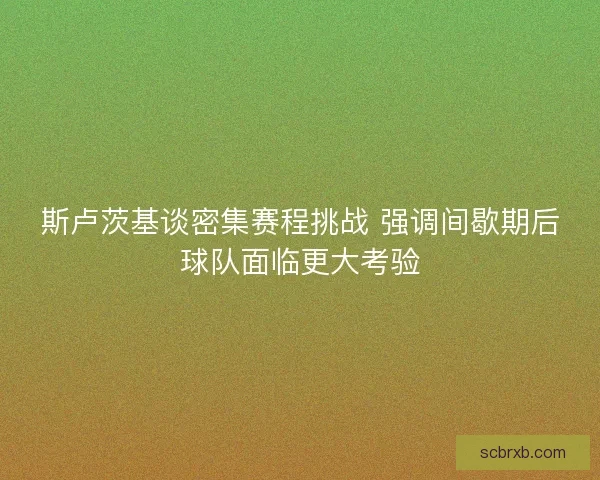 斯卢茨基谈密集赛程挑战 强调间歇期后球队面临更大考验 斯卢茨基谈密集赛程挑战 强调间歇期后球队面临更大考验