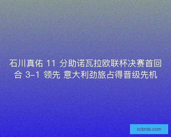 石川真佑 11 分助诺瓦拉欧联杯决赛首回合 3-1 领先 意大利劲旅占得晋级先机