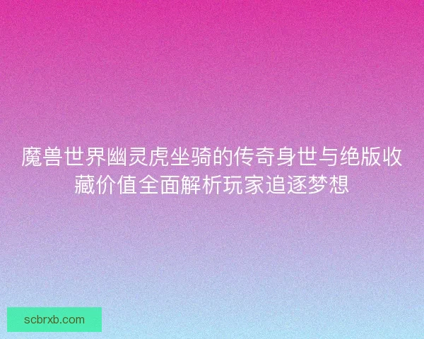 魔兽世界幽灵虎坐骑的传奇身世与绝版收藏价值全面解析玩家追逐梦想 魔兽世界幽灵虎坐骑的传奇身世与绝版收藏价值全面解析玩家追逐梦想