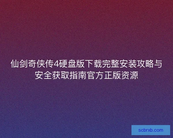 仙剑奇侠传4硬盘版下载完整安装攻略与安全获取指南官方正版资源