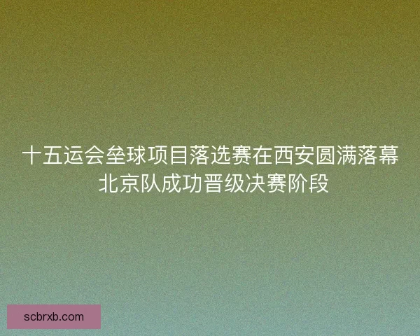 十五运会垒球项目落选赛在西安圆满落幕 北京队成功晋级决赛阶段