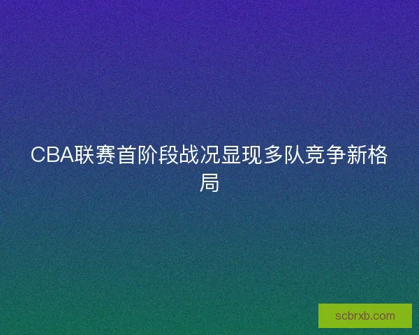 CBA联赛首阶段战况显现多队竞争新格局
