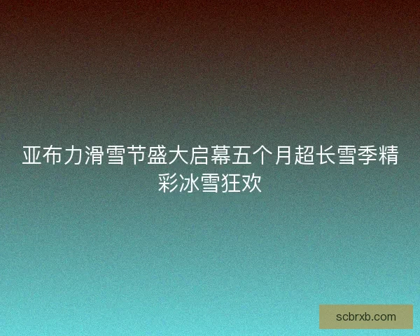 亚布力滑雪节盛大启幕五个月超长雪季精彩冰雪狂欢