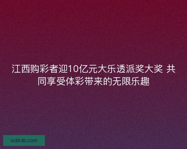 江西购彩者迎10亿元大乐透派奖大奖 共同享受体彩带来的无限乐趣