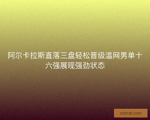 阿尔卡拉斯直落三盘轻松晋级温网男单十六强展现强劲状态