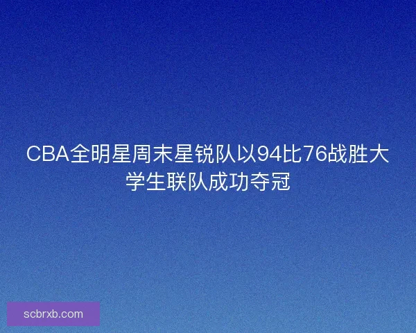 CBA全明星周末星锐队以94比76战胜大学生联队成功夺冠
