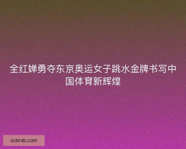 全红婵勇夺东京奥运女子跳水金牌书写中国体育新辉煌 全红婵勇夺东京奥运女子跳水金牌书写中国体育新辉煌