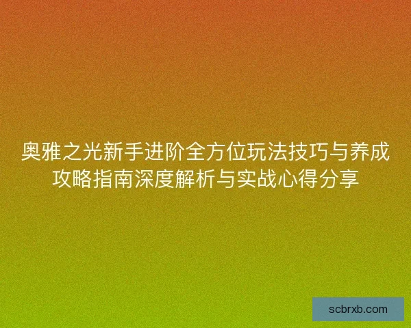 奥雅之光新手进阶全方位玩法技巧与养成攻略指南深度解析与实战心得分享