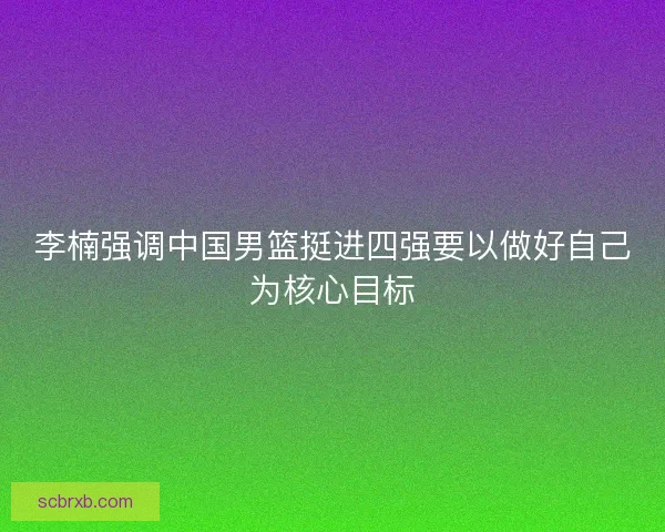 李楠强调中国男篮挺进四强要以做好自己为核心目标