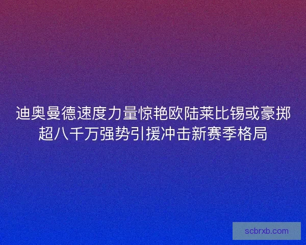 迪奥曼德速度力量惊艳欧陆莱比锡或豪掷超八千万强势引援冲击新赛季格局