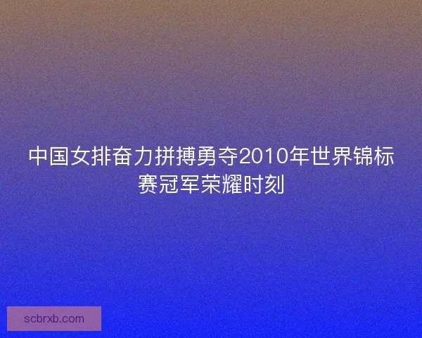 中国女排奋力拼搏勇夺2010年世界锦标赛冠军荣耀时刻