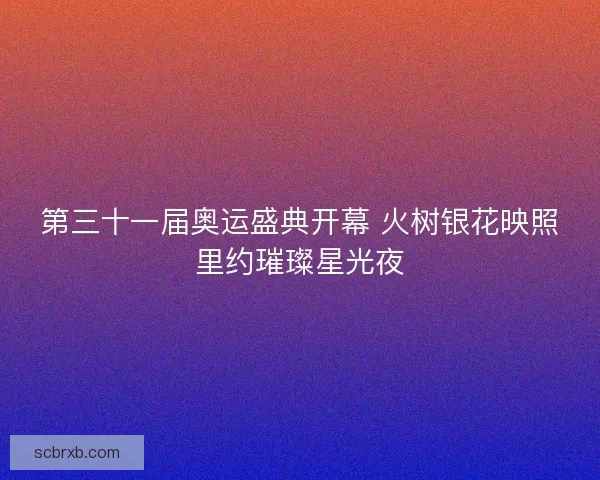 第三十一届奥运盛典开幕 火树银花映照里约璀璨星光夜 第三十一届奥运盛典开幕 火树银花映照里约璀璨星光夜