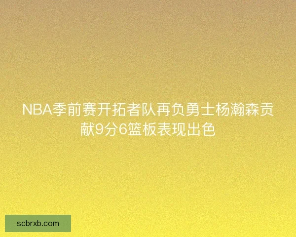 NBA季前赛开拓者队再负勇士杨瀚森贡献9分6篮板表现出色 NBA季前赛开拓者队再负勇士杨瀚森贡献9分6篮板表现出色