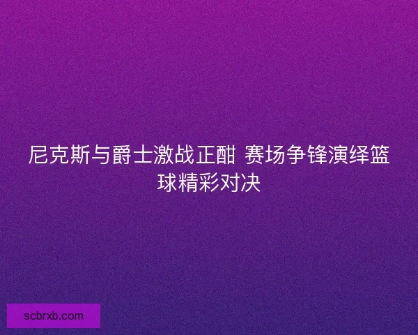 尼克斯与爵士激战正酣 赛场争锋演绎篮球精彩对决