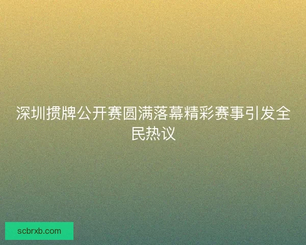 深圳掼牌公开赛圆满落幕精彩赛事引发全民热议 深圳掼牌公开赛圆满落幕精彩赛事引发全民热议