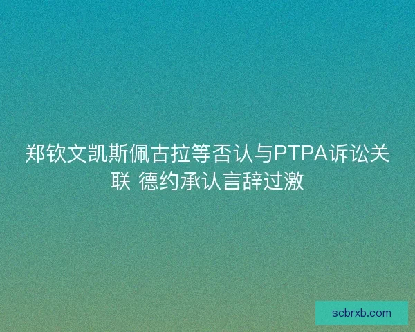 郑钦文凯斯佩古拉等否认与PTPA诉讼关联 德约承认言辞过激 郑钦文凯斯佩古拉等否认与PTPA诉讼关联 德约承认言辞过激