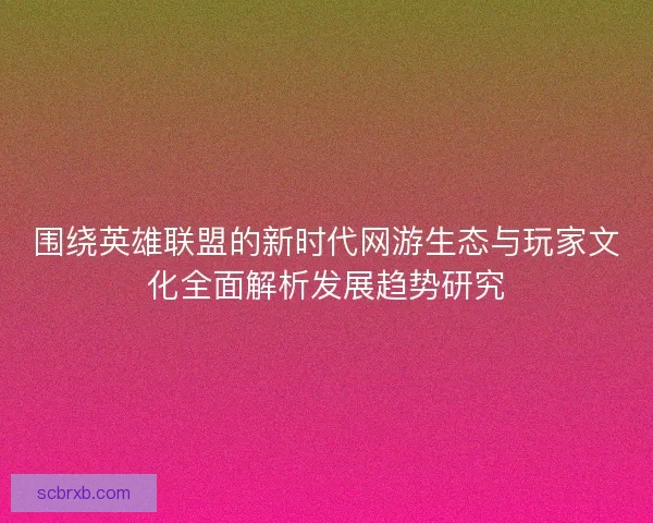 围绕英雄联盟的新时代网游生态与玩家文化全面解析发展趋势研究 围绕英雄联盟的新时代网游生态与玩家文化全面解析发展趋势研究