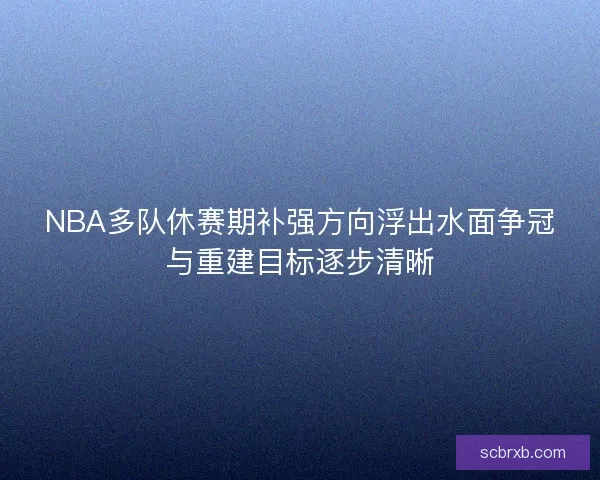 NBA多队休赛期补强方向浮出水面争冠与重建目标逐步清晰 NBA多队休赛期补强方向浮出水面争冠与重建目标逐步清晰