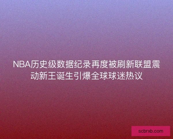 NBA历史级数据纪录再度被刷新联盟震动新王诞生引爆全球球迷热议 NBA历史级数据纪录再度被刷新联盟震动新王诞生引爆全球球迷热议