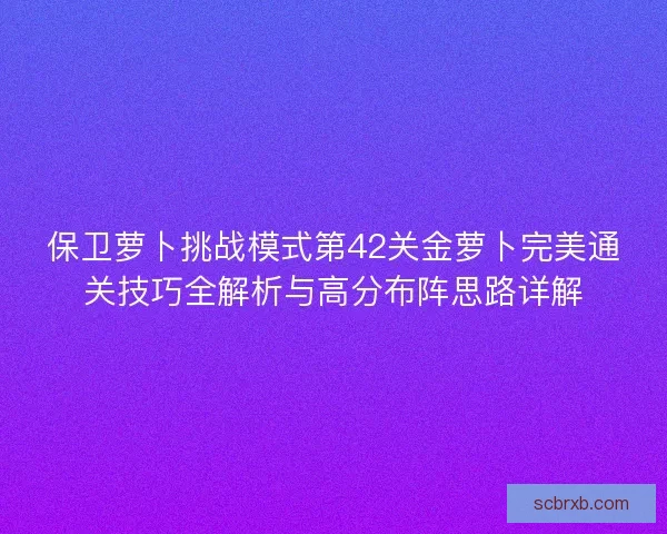 保卫萝卜挑战模式第42关金萝卜完美通关技巧全解析与高分布阵思路详解 保卫萝卜挑战模式第42关金萝卜完美通关技巧全解析与高分布阵思路详解