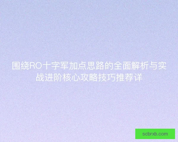 围绕RO十字军加点思路的全面解析与实战进阶核心攻略技巧推荐详 围绕RO十字军加点思路的全面解析与实战进阶核心攻略技巧推荐详