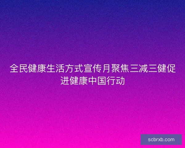 全民健康生活方式宣传月聚焦三减三健促进健康中国行动