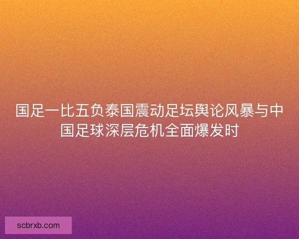 国足一比五负泰国震动足坛舆论风暴与中国足球深层危机全面爆发时