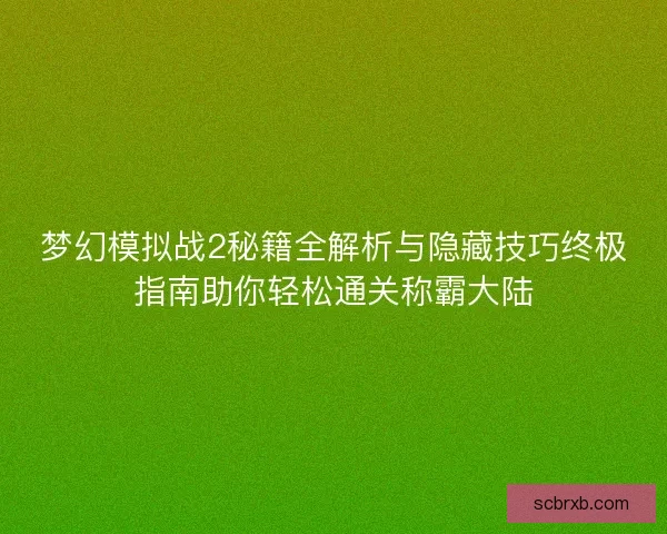梦幻模拟战2秘籍全解析与隐藏技巧终极指南助你轻松通关称霸大陆 梦幻模拟战2秘籍全解析与隐藏技巧终极指南助你轻松通关称霸大陆