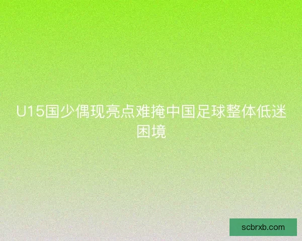 U15国少偶现亮点难掩中国足球整体低迷困境 U15国少偶现亮点难掩中国足球整体低迷困境