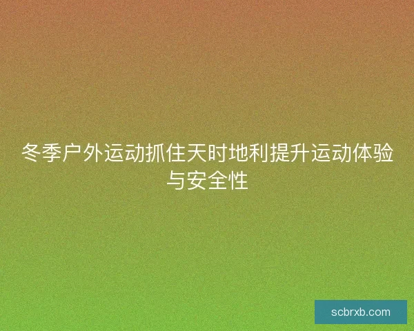 冬季户外运动抓住天时地利提升运动体验与安全性 冬季户外运动抓住天时地利提升运动体验与安全性